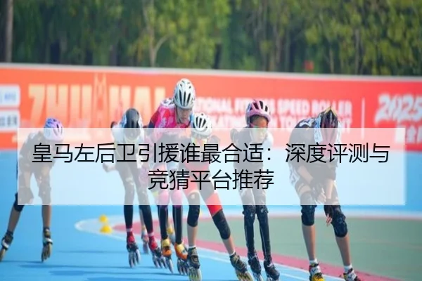 皇马左后卫引援谁最合适：深度评测与竞猜平台推荐