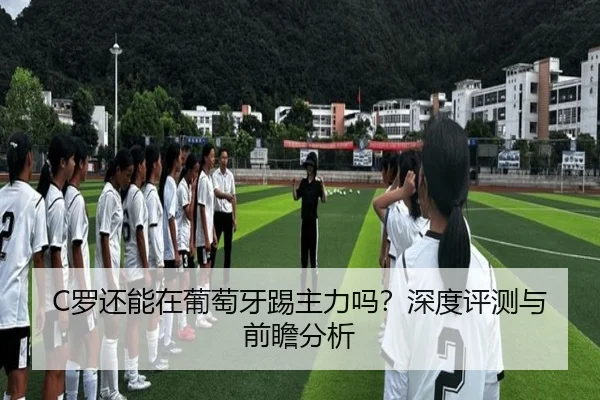 C罗还能在葡萄牙踢主力吗？深度评测与前瞻分析