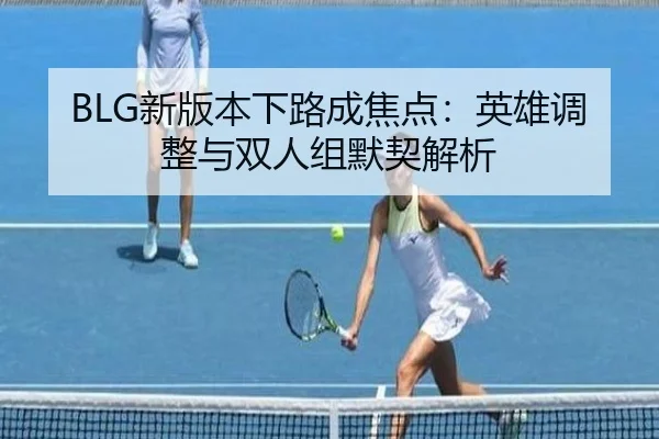 BLG新版本下路成焦点：英雄调整与双人组默契解析