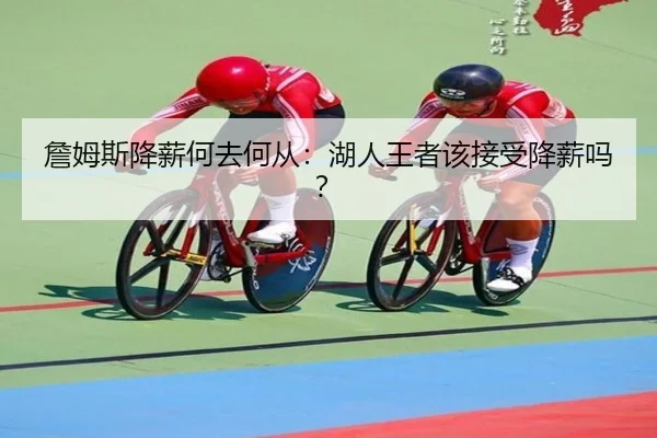 詹姆斯降薪何去何从：湖人王者该接受降薪吗？