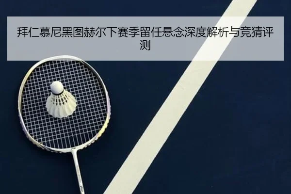 拜仁慕尼黑图赫尔下赛季留任悬念深度解析与竞猜评测