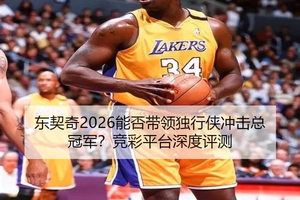 东契奇2026能否带领独行侠冲击总冠军？竞彩平台深度评测