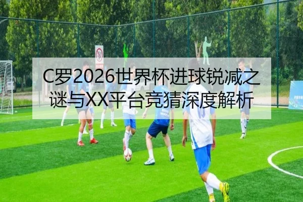 C罗2026世界杯进球锐减之谜与XX平台竞猜深度解析