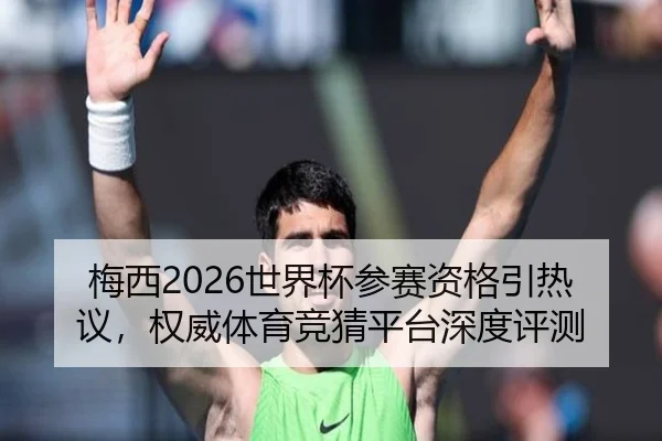 梅西2026世界杯参赛资格引热议，权威体育竞猜平台深度评测