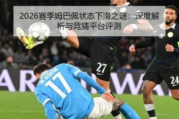 2026赛季姆巴佩状态下滑之谜：深度解析与竞猜平台评测