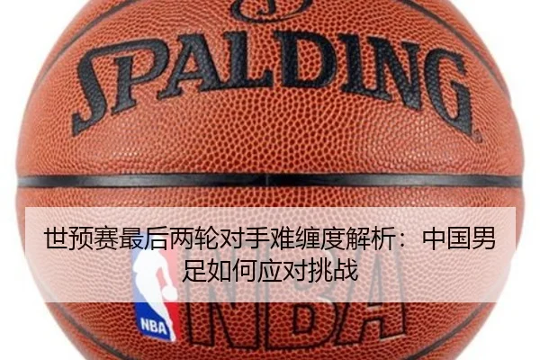 世预赛最后两轮对手难缠度解析：中国男足如何应对挑战