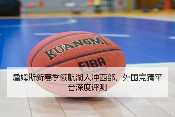 詹姆斯新赛季领航湖人冲西部，外围竞猜平台深度评测