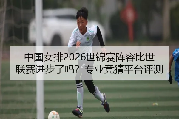 中国女排2026世锦赛阵容比世联赛进步了吗？专业竞猜平台评测